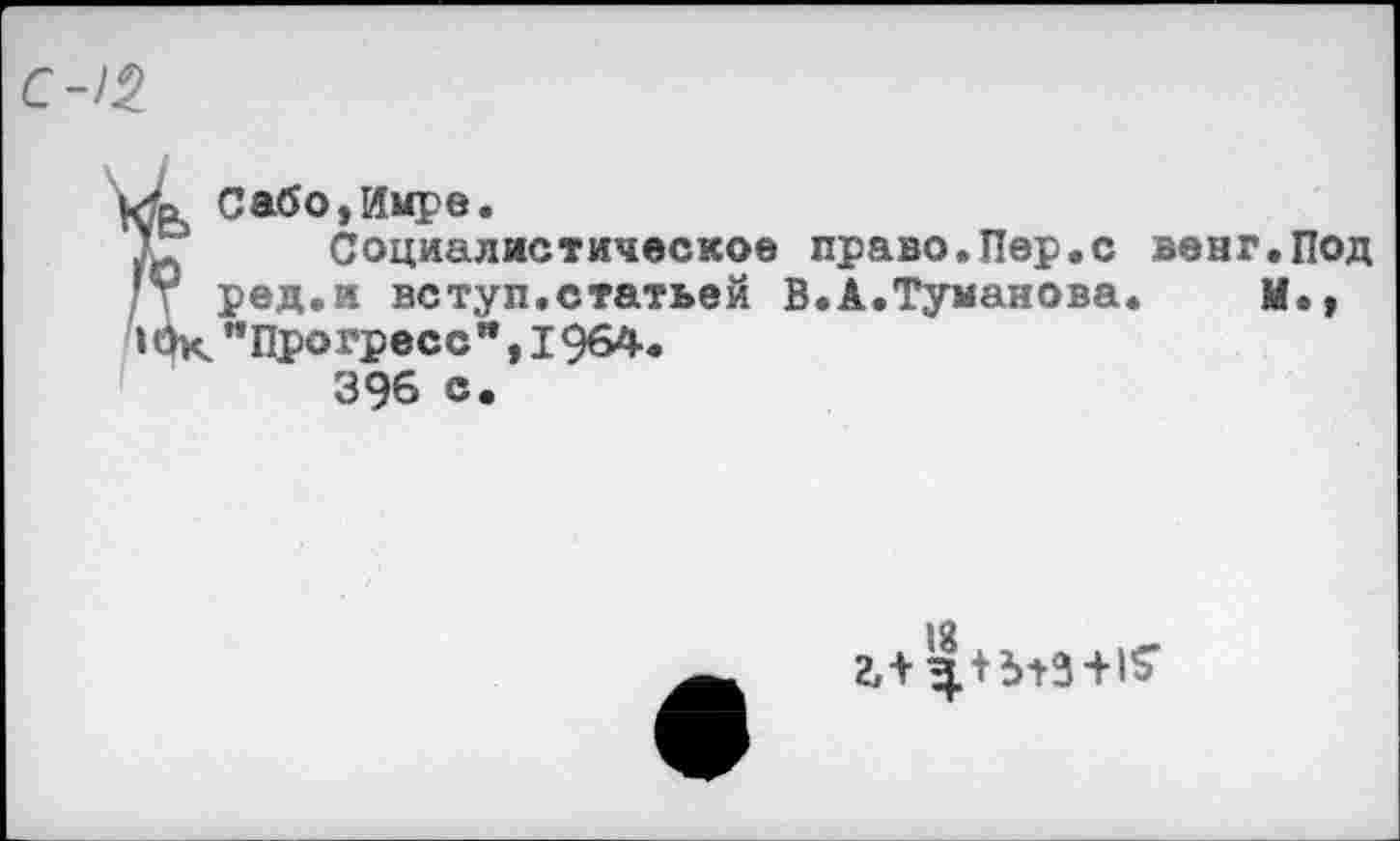 ﻿Сабо, Имре.
Социалистическое право.Пер.с венг.Под ред.и вступ.статьей В.А.Туманова.	М.,
’’Прогресс'*, 1964.
396 с.